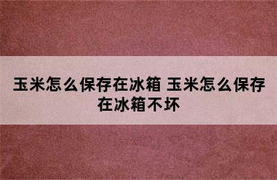 玉米怎么保存在冰箱 玉米怎么保存在冰箱不坏